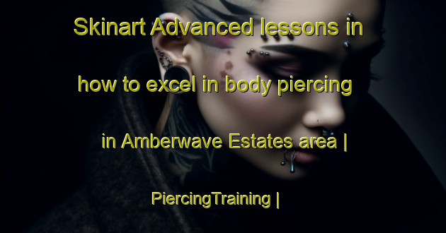 Skinart Advanced lessons in how to excel in body piercing in Amberwave Estates area | PiercingTraining | PiercingClasses | SkinartTraining-United States
